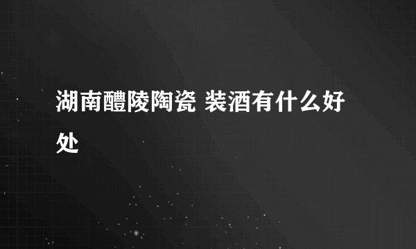 湖南醴陵陶瓷 装酒有什么好处