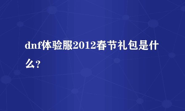 dnf体验服2012春节礼包是什么？
