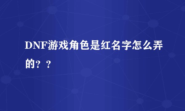DNF游戏角色是红名字怎么弄的？？