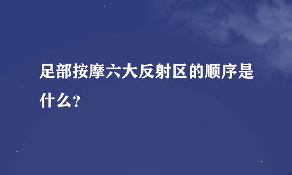 足部按摩六大反射区的顺序是什么？