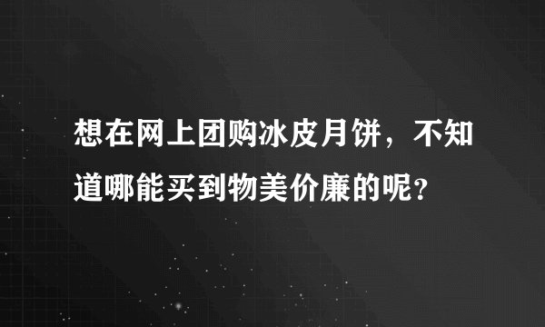 想在网上团购冰皮月饼，不知道哪能买到物美价廉的呢？