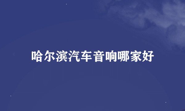 哈尔滨汽车音响哪家好