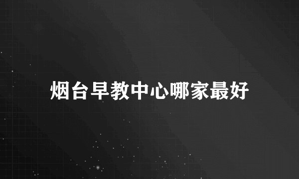 烟台早教中心哪家最好