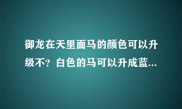 御龙在天里面马的颜色可以升级不？白色的马可以升成蓝色黄色绿色的不？怎么升级啊