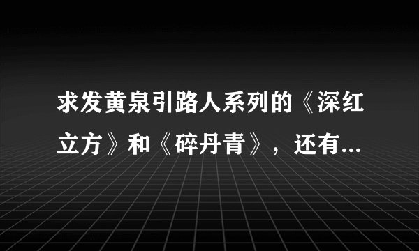 求发黄泉引路人系列的《深红立方》和《碎丹青》，还有《盗墓笔记>>全系列. 或者下载链接也可以。