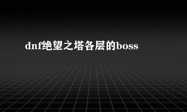 dnf绝望之塔各层的boss
