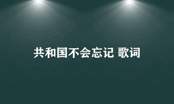共和国不会忘记 歌词