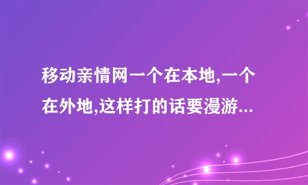 移动亲情网一个在本地,一个在外地,这样打的话要漫游费吗？如果要的话那漫游费又是多少钱一分钟呢？