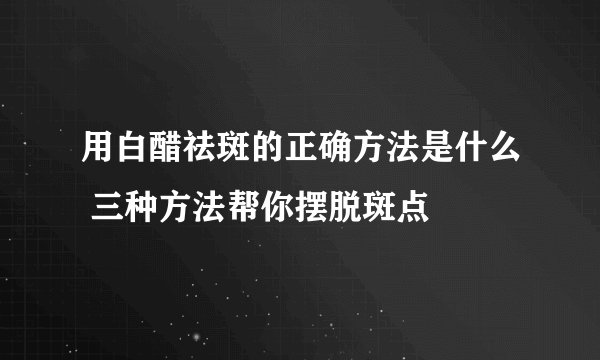 用白醋祛斑的正确方法是什么 三种方法帮你摆脱斑点
