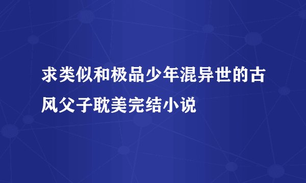 求类似和极品少年混异世的古风父子耽美完结小说