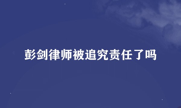 彭剑律师被追究责任了吗