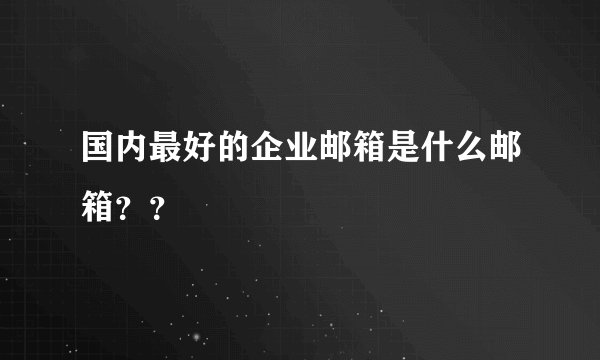 国内最好的企业邮箱是什么邮箱？？