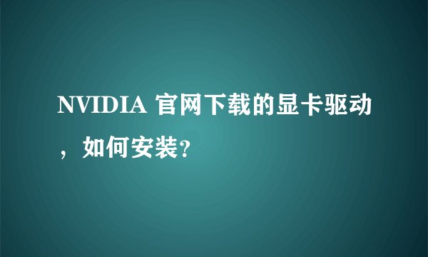 NVIDIA 官网下载的显卡驱动，如何安装？