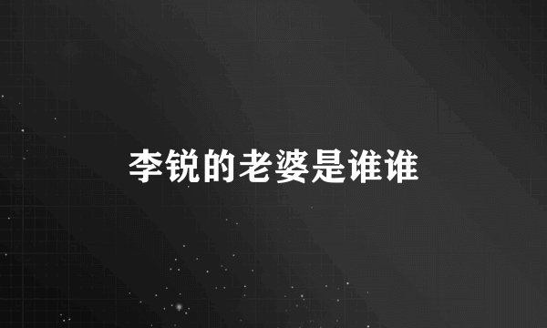 李锐的老婆是谁谁