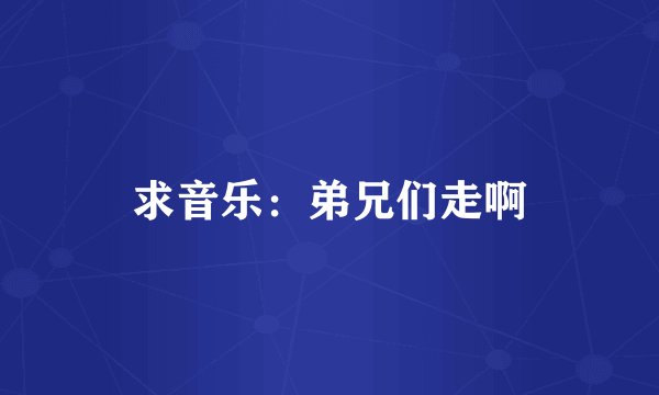 求音乐：弟兄们走啊
