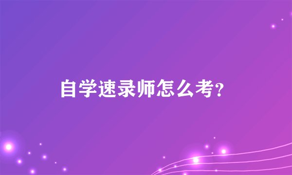 自学速录师怎么考？