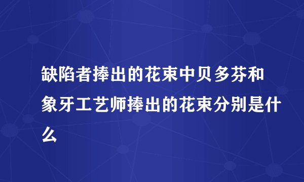 缺陷者捧出的花束中贝多芬和象牙工艺师捧出的花束分别是什么