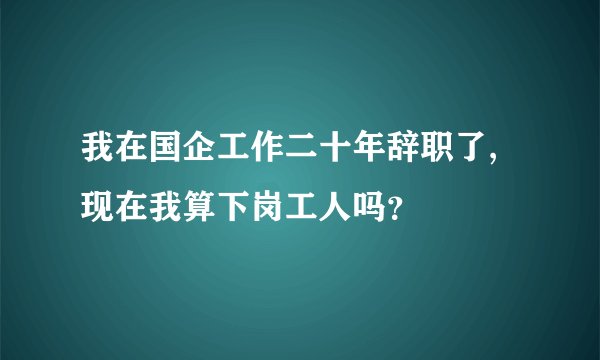 我在国企工作二十年辞职了,现在我算下岗工人吗？
