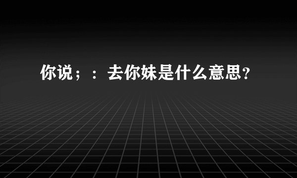 你说；：去你妹是什么意思？