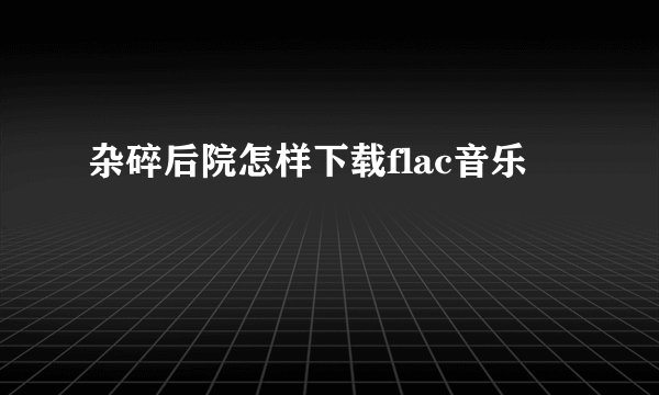 杂碎后院怎样下载flac音乐