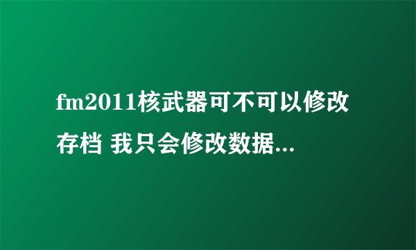 fm2011核武器可不可以修改存档 我只会修改数据库 如果不能请告知一个可以修给存档的修改器