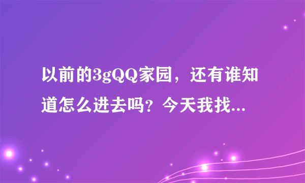 以前的3gQQ家园，还有谁知道怎么进去吗？今天我找了好久就是找不到登陆入口，好怀恋以前的东西。