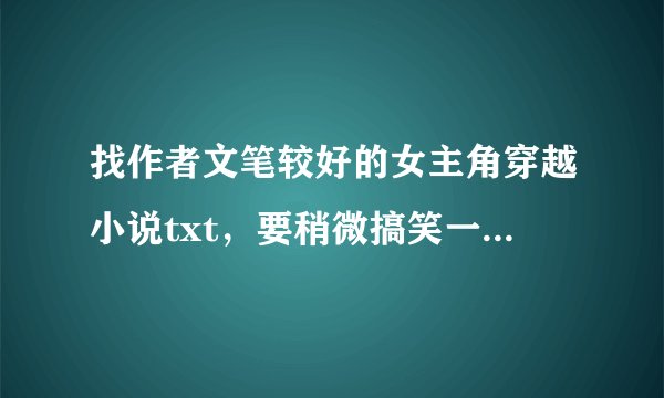 找作者文笔较好的女主角穿越小说txt，要稍微搞笑一点的，结局要好的.最好能有打包一堆下载的。