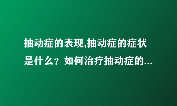 抽动症的表现,抽动症的症状是什么？如何治疗抽动症的症状？？
