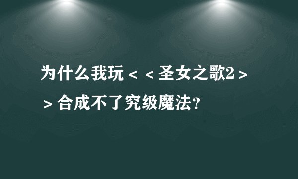 为什么我玩＜＜圣女之歌2＞＞合成不了究级魔法？