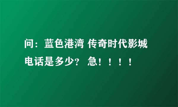 问：蓝色港湾 传奇时代影城电话是多少？ 急！！！！