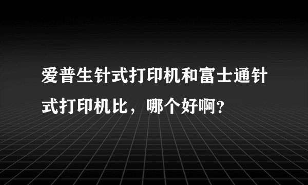 爱普生针式打印机和富士通针式打印机比，哪个好啊？