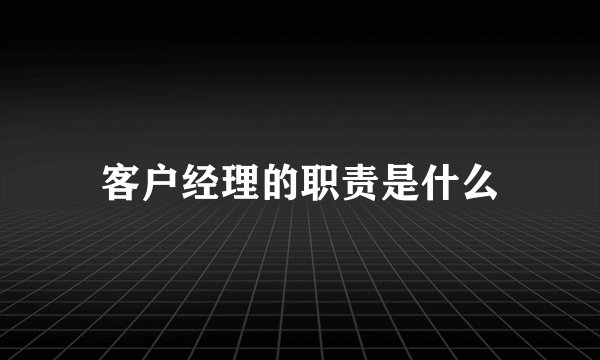 客户经理的职责是什么