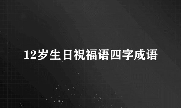 12岁生日祝福语四字成语