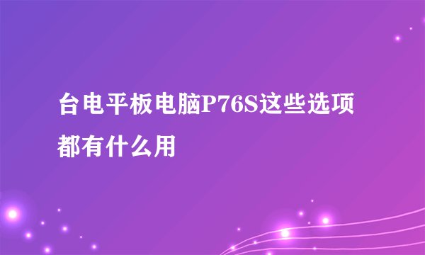 台电平板电脑P76S这些选项都有什么用