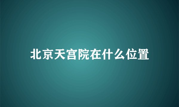 北京天宫院在什么位置