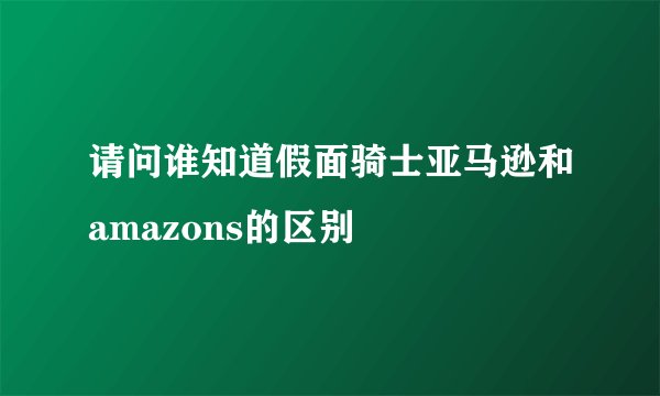 请问谁知道假面骑士亚马逊和amazons的区别