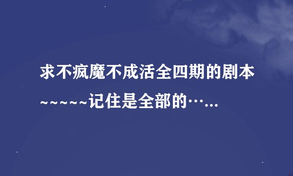 求不疯魔不成活全四期的剧本~~~~~记住是全部的…… 最好有其他的广播剧剧本~ 求解啊
