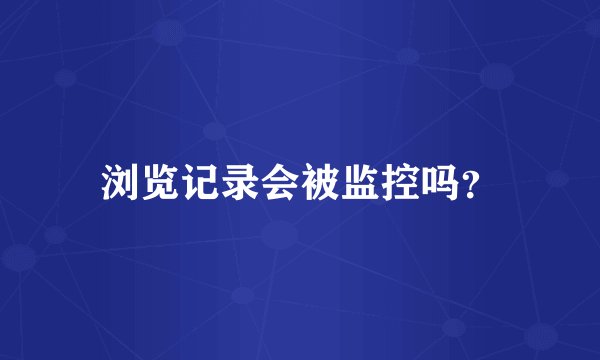 浏览记录会被监控吗？