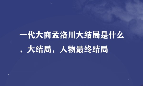 一代大商孟洛川大结局是什么，大结局，人物最终结局