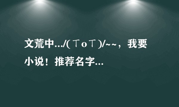 文荒中.../(ㄒoㄒ)/~~，我要小说！推荐名字即可。（经典的！！）