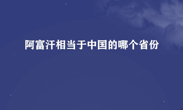 阿富汗相当于中国的哪个省份