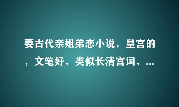 要古代亲姐弟恋小说，皇宫的，文笔好，类似长清宫词，姐姐一定要嫁人，弟弟后来当皇帝的。结局最好是悲的