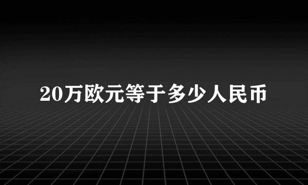 20万欧元等于多少人民币