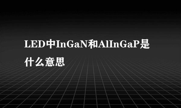 LED中InGaN和AlInGaP是什么意思
