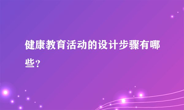 健康教育活动的设计步骤有哪些？