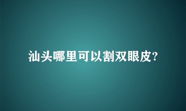 汕头哪里可以割双眼皮?