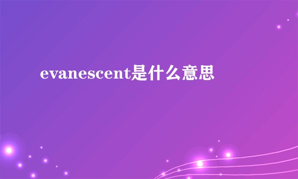 evanescent是什么意思