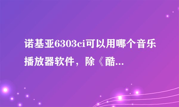 诺基亚6303ci可以用哪个音乐播放器软件，除《酷狗叮当》