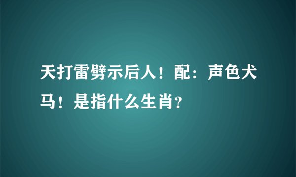 天打雷劈示后人！配：声色犬马！是指什么生肖？