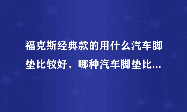 福克斯经典款的用什么汽车脚垫比较好，哪种汽车脚垫比较合适？